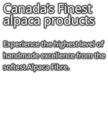 Canada’s Finest alpaca products  Experience the highest level of handmade excellence from the softest Alpaca Fibre.