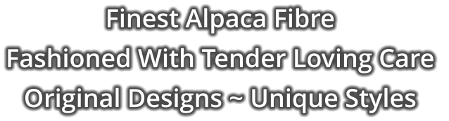 Finest Alpaca Fibre Fashioned With Tender Loving Care  Original Designs ~ Unique Styles