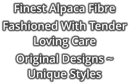 Finest Alpaca Fibre Fashioned With Tender Loving Care  Original Designs ~ Unique Styles