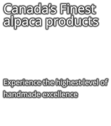 Canada’s Finest alpaca products     Experience the highest level of handmade excellence