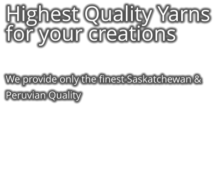 Highest Quality Yarns for your creations   We provide only the finest Saskatchewan & Peruvian Quality