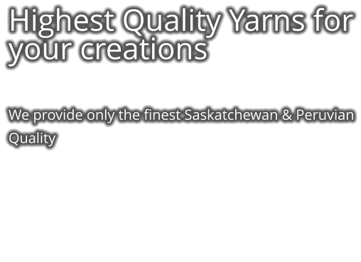 Highest Quality Yarns for your creations   We provide only the finest Saskatchewan & Peruvian Quality